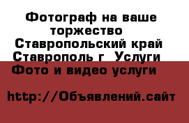 Фотограф на ваше торжество - Ставропольский край, Ставрополь г. Услуги » Фото и видео услуги   